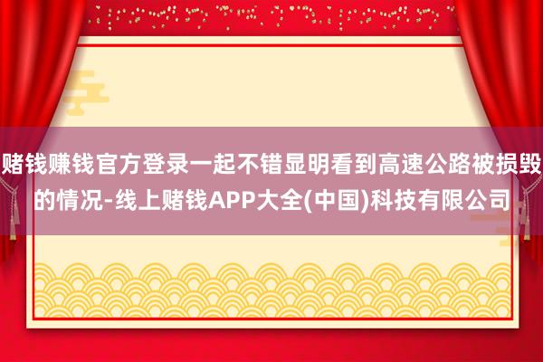 赌钱赚钱官方登录一起不错显明看到高速公路被损毁的情况-线上赌钱APP大全(中国)科技有限公司