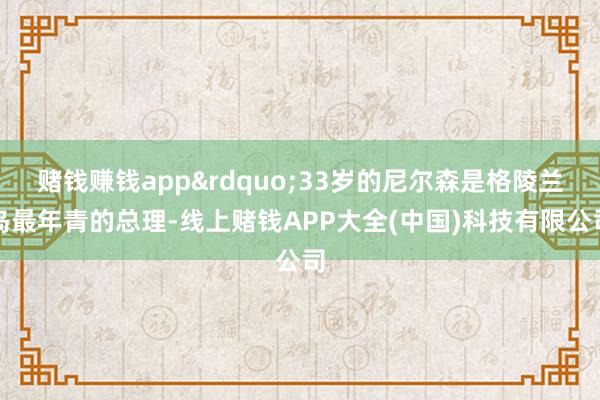 赌钱赚钱app&rdquo;33岁的尼尔森是格陵兰岛最年青的总理-线上赌钱APP大全(中国)科技有限公司
