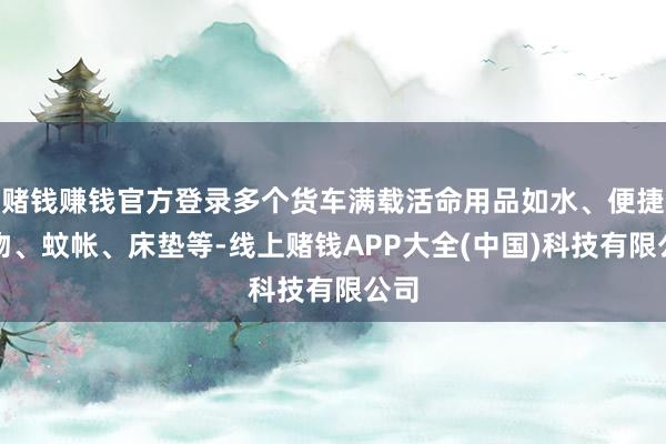 赌钱赚钱官方登录多个货车满载活命用品如水、便捷食物、蚊帐、床垫等-线上赌钱APP大全(中国)科技有限公司