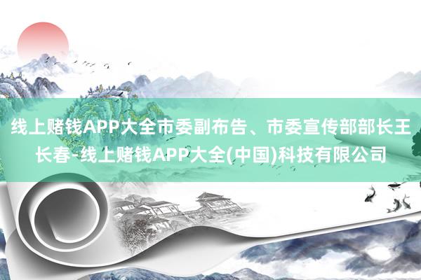 线上赌钱APP大全市委副布告、市委宣传部部长王长春-线上赌钱APP大全(中国)科技有限公司