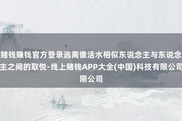 赌钱赚钱官方登录逃离像活水相似东说念主与东说念主之间的取悦-线上赌钱APP大全(中国)科技有限公司
