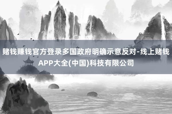 赌钱赚钱官方登录多国政府明确示意反对-线上赌钱APP大全(中国)科技有限公司