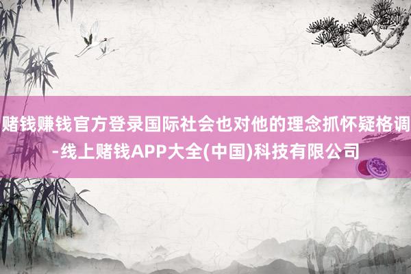 赌钱赚钱官方登录国际社会也对他的理念抓怀疑格调-线上赌钱APP大全(中国)科技有限公司