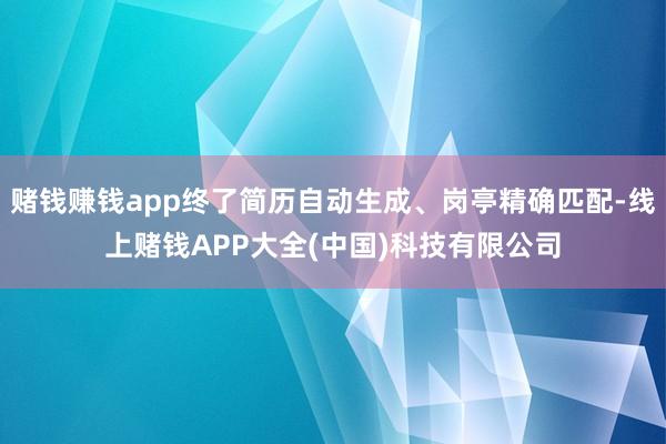 赌钱赚钱app终了简历自动生成、岗亭精确匹配-线上赌钱APP大全(中国)科技有限公司