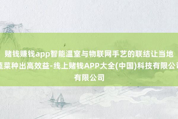 赌钱赚钱app智能温室与物联网手艺的联结让当地蔬菜种出高效益-线上赌钱APP大全(中国)科技有限公司