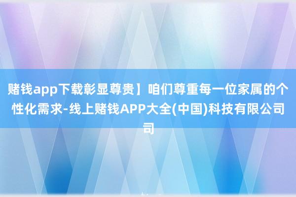 赌钱app下载彰显尊贵】咱们尊重每一位家属的个性化需求-线上赌钱APP大全(中国)科技有限公司