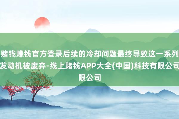 赌钱赚钱官方登录后续的冷却问题最终导致这一系列发动机被废弃-线上赌钱APP大全(中国)科技有限公司