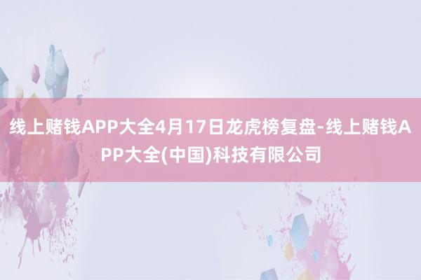 线上赌钱APP大全4月17日龙虎榜复盘-线上赌钱APP大全(中国)科技有限公司