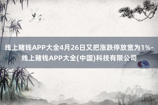 线上赌钱APP大全4月26日又把涨跌停放宽为1%-线上赌钱APP大全(中国)科技有限公司