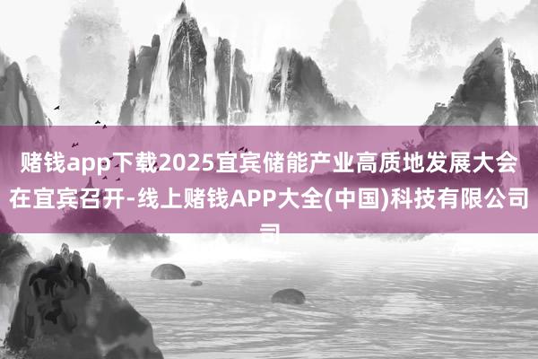 赌钱app下载2025宜宾储能产业高质地发展大会在宜宾召开-线上赌钱APP大全(中国)科技有限公司