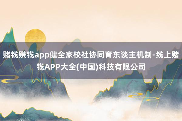 赌钱赚钱app健全家校社协同育东谈主机制-线上赌钱APP大全(中国)科技有限公司