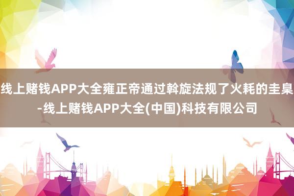 线上赌钱APP大全雍正帝通过斡旋法规了火耗的圭臬-线上赌钱APP大全(中国)科技有限公司