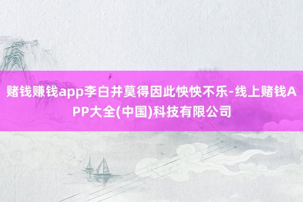赌钱赚钱app李白并莫得因此怏怏不乐-线上赌钱APP大全(中国)科技有限公司