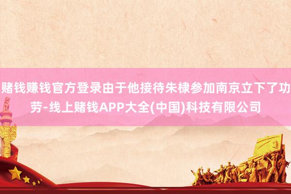 赌钱赚钱官方登录由于他接待朱棣参加南京立下了功劳-线上赌钱APP大全(中国)科技有限公司