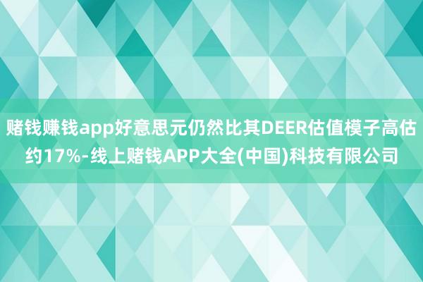 赌钱赚钱app好意思元仍然比其DEER估值模子高估约17%-线上赌钱APP大全(中国)科技有限公司