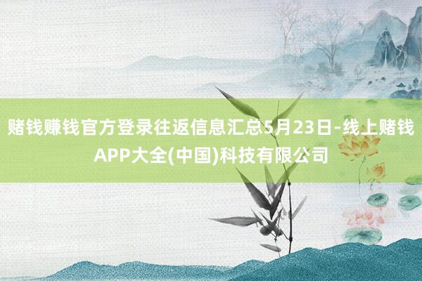 赌钱赚钱官方登录往返信息汇总5月23日-线上赌钱APP大全(中国)科技有限公司