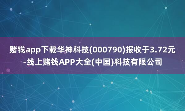 赌钱app下载华神科技(000790)报收于3.72元-线上赌钱APP大全(中国)科技有限公司