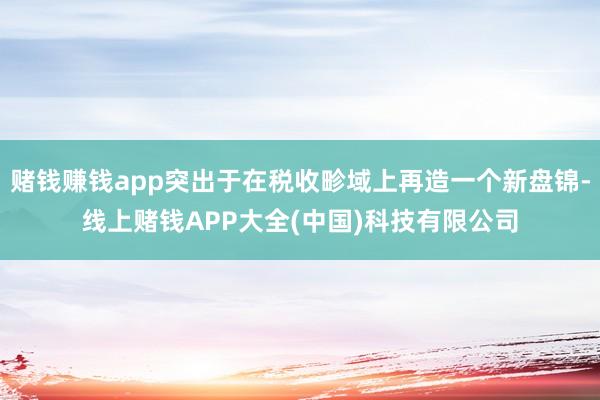 赌钱赚钱app突出于在税收畛域上再造一个新盘锦-线上赌钱APP大全(中国)科技有限公司