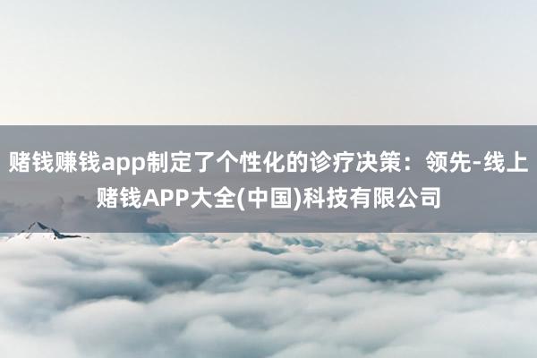 赌钱赚钱app制定了个性化的诊疗决策：领先-线上赌钱APP大全(中国)科技有限公司