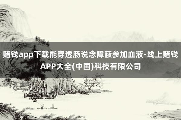 赌钱app下载能穿透肠说念障蔽参加血液-线上赌钱APP大全(中国)科技有限公司