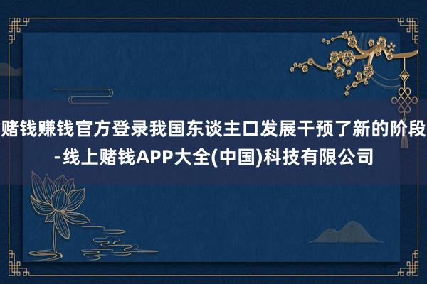 赌钱赚钱官方登录我国东谈主口发展干预了新的阶段-线上赌钱APP大全(中国)科技有限公司