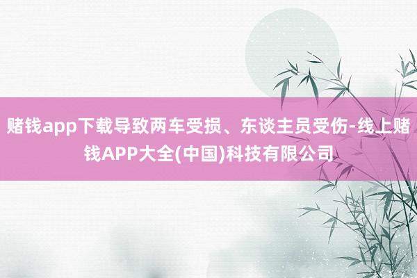 赌钱app下载导致两车受损、东谈主员受伤-线上赌钱APP大全(中国)科技有限公司