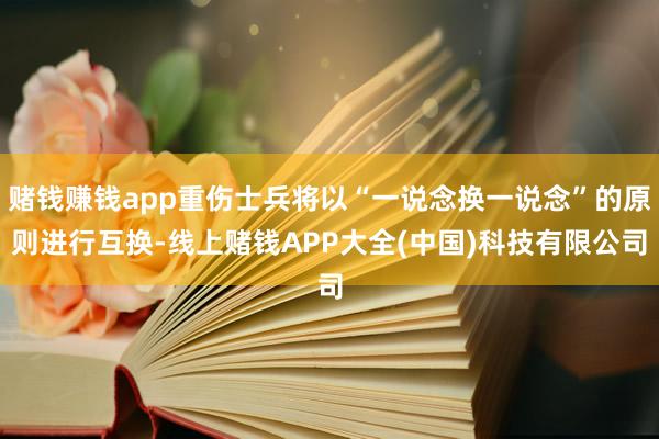 赌钱赚钱app重伤士兵将以“一说念换一说念”的原则进行互换-线上赌钱APP大全(中国)科技有限公司