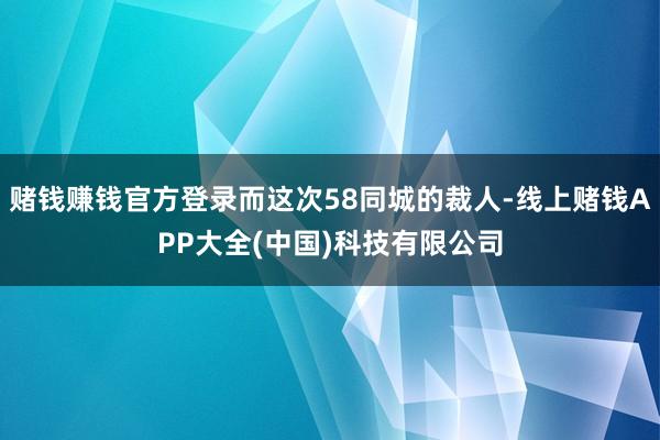 赌钱赚钱官方登录而这次58同城的裁人-线上赌钱APP大全(中国)科技有限公司