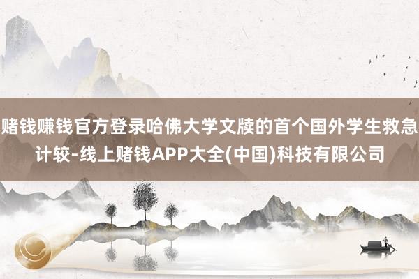 赌钱赚钱官方登录哈佛大学文牍的首个国外学生救急计较-线上赌钱APP大全(中国)科技有限公司