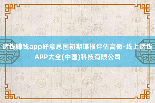 赌钱赚钱app好意思国初期谍报评估高傲-线上赌钱APP大全(中国)科技有限公司