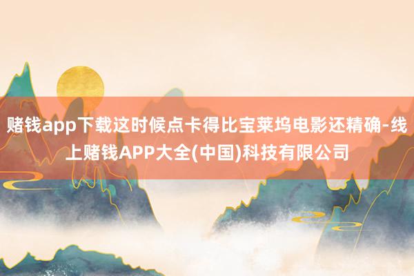 赌钱app下载这时候点卡得比宝莱坞电影还精确-线上赌钱APP大全(中国)科技有限公司