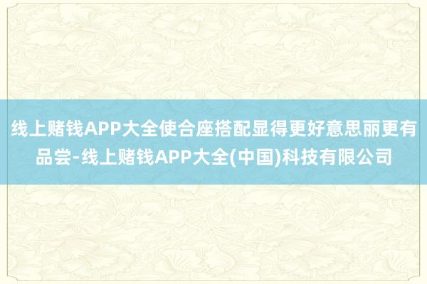 线上赌钱APP大全使合座搭配显得更好意思丽更有品尝-线上赌钱APP大全(中国)科技有限公司