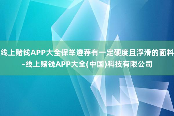 线上赌钱APP大全保举遴荐有一定硬度且浮滑的面料-线上赌钱APP大全(中国)科技有限公司
