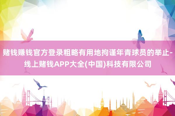赌钱赚钱官方登录粗略有用地拘谨年青球员的举止-线上赌钱APP大全(中国)科技有限公司