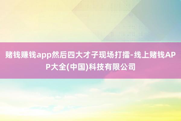 赌钱赚钱app然后四大才子现场打擂-线上赌钱APP大全(中国)科技有限公司