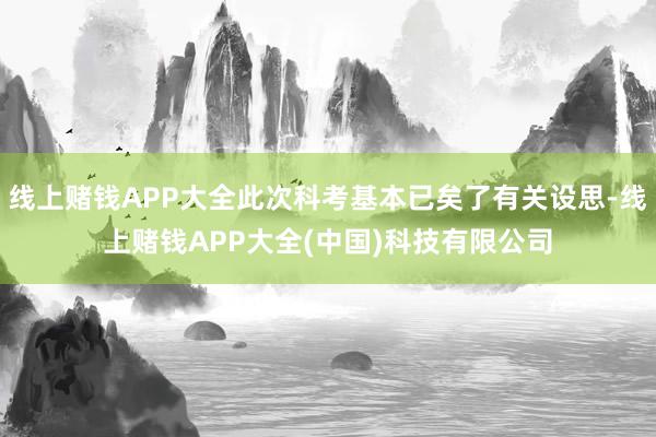 线上赌钱APP大全此次科考基本已矣了有关设思-线上赌钱APP大全(中国)科技有限公司