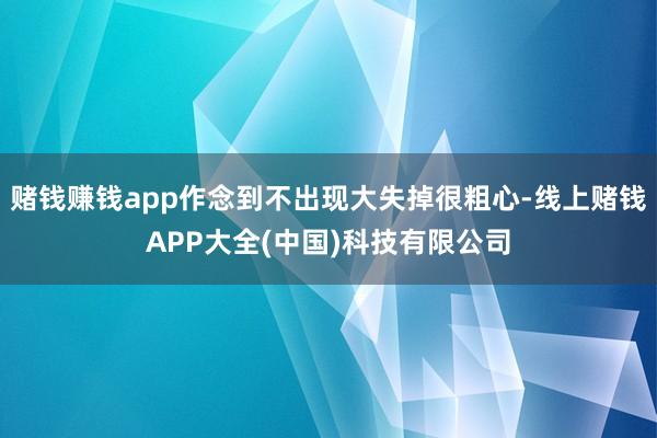 赌钱赚钱app作念到不出现大失掉很粗心-线上赌钱APP大全(中国)科技有限公司