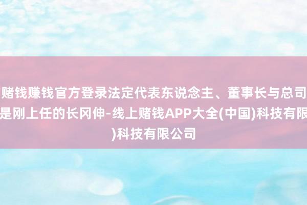 赌钱赚钱官方登录法定代表东说念主、董事长与总司理恰是刚上任的长冈伸-线上赌钱APP大全(中国)科技有限公司