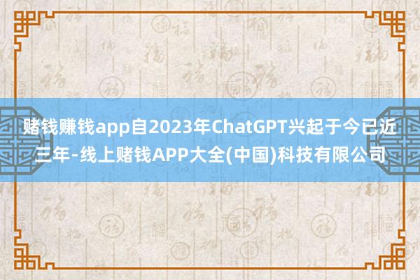 赌钱赚钱app自2023年ChatGPT兴起于今已近三年-线上赌钱APP大全(中国)科技有限公司