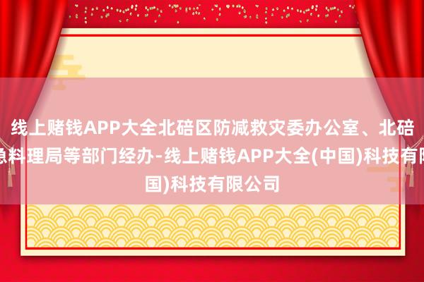 线上赌钱APP大全北碚区防减救灾委办公室、北碚区济急料理局等部门经办-线上赌钱APP大全(中国)科技有限公司