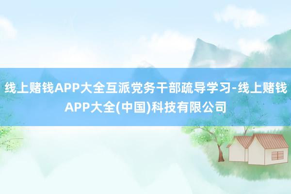 线上赌钱APP大全互派党务干部疏导学习-线上赌钱APP大全(中国)科技有限公司