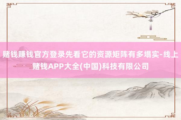 赌钱赚钱官方登录先看它的资源矩阵有多塌实-线上赌钱APP大全(中国)科技有限公司
