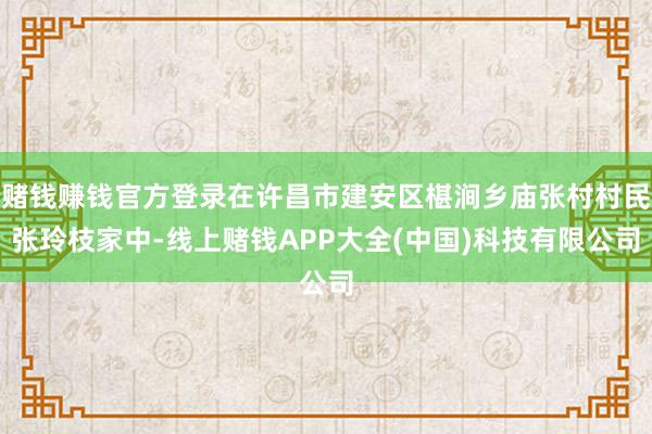 赌钱赚钱官方登录在许昌市建安区椹涧乡庙张村村民张玲枝家中-线上赌钱APP大全(中国)科技有限公司