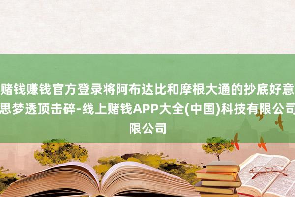 赌钱赚钱官方登录将阿布达比和摩根大通的抄底好意思梦透顶击碎-线上赌钱APP大全(中国)科技有限公司