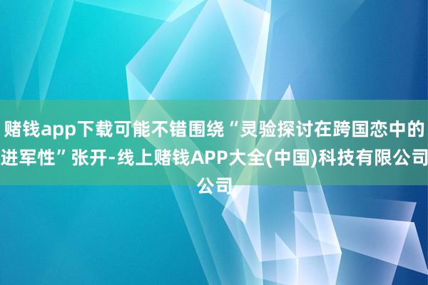赌钱app下载可能不错围绕“灵验探讨在跨国恋中的进军性”张开-线上赌钱APP大全(中国)科技有限公司