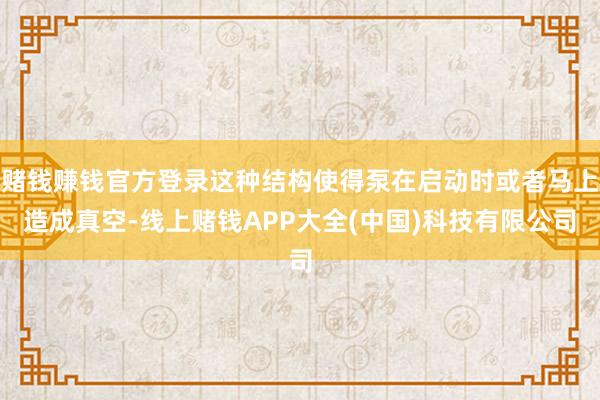赌钱赚钱官方登录这种结构使得泵在启动时或者马上造成真空-线上赌钱APP大全(中国)科技有限公司