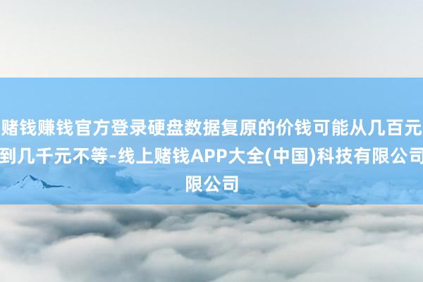 赌钱赚钱官方登录硬盘数据复原的价钱可能从几百元到几千元不等-线上赌钱APP大全(中国)科技有限公司