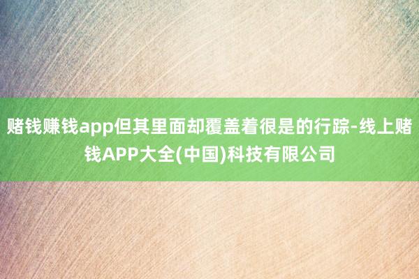 赌钱赚钱app但其里面却覆盖着很是的行踪-线上赌钱APP大全(中国)科技有限公司