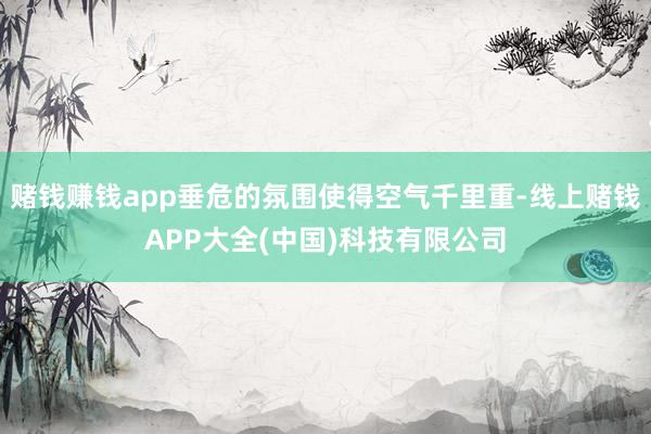 赌钱赚钱app垂危的氛围使得空气千里重-线上赌钱APP大全(中国)科技有限公司