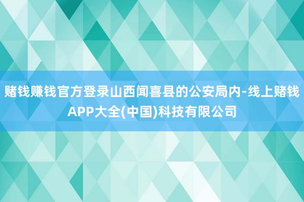 赌钱赚钱官方登录山西闻喜县的公安局内-线上赌钱APP大全(中国)科技有限公司
